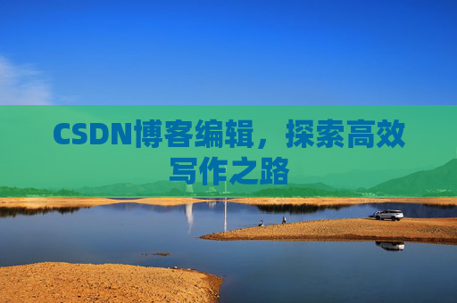 CSDN博客编辑,探索高效写作之路 CSDN博客编辑,探索高效写作之路